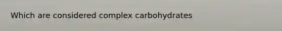 Which are considered complex carbohydrates