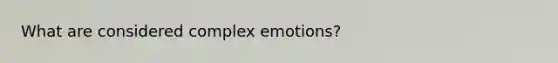 What are considered complex emotions?