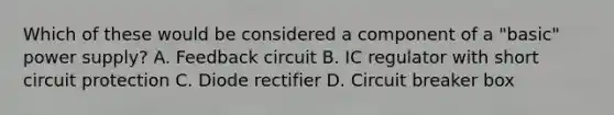 Which of these would be considered a component of a "basic" power supply? A. Feedback circuit B. IC regulator with short circuit protection C. Diode rectifier D. Circuit breaker box