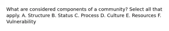 What are considered components of a community? Select all that apply. A. Structure B. Status C. Process D. Culture E. Resources F. Vulnerability