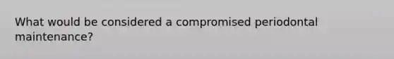 What would be considered a compromised periodontal maintenance?