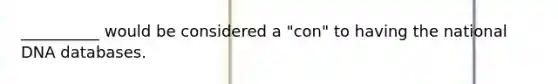 __________ would be considered a "con" to having the national DNA databases.