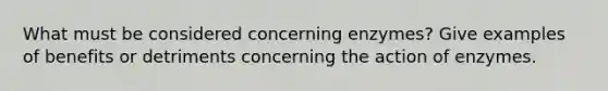What must be considered concerning enzymes? Give examples of benefits or detriments concerning the action of enzymes.