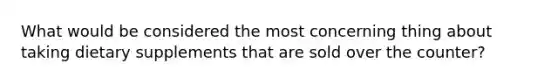 What would be considered the most concerning thing about taking dietary supplements that are sold over the counter?