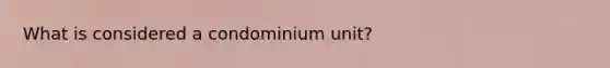 What is considered a condominium unit?