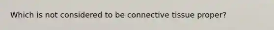 Which is not considered to be connective tissue proper?