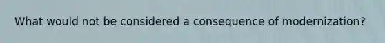 What would not be considered a consequence of modernization?