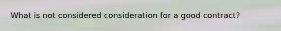 What is not considered consideration for a good contract?