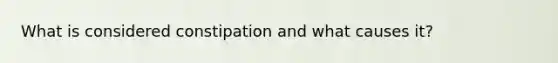 What is considered constipation and what causes it?
