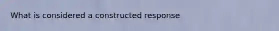 What is considered a constructed response