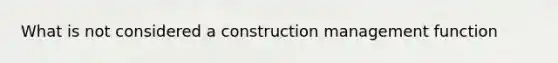 What is not considered a construction management function