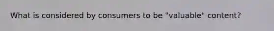 What is considered by consumers to be "valuable" content?