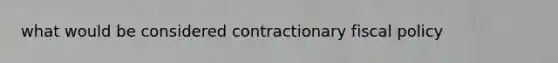 what would be considered contractionary fiscal policy