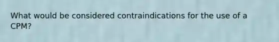 What would be considered contraindications for the use of a CPM?