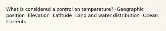 What is considered a control on temperature? -Geographic position -Elevation -Latitude -Land and water distribution -Ocean Currents