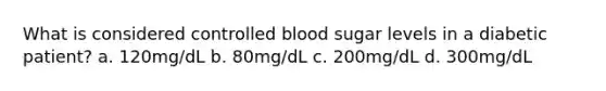 What is considered controlled blood sugar levels in a diabetic patient? a. 120mg/dL b. 80mg/dL c. 200mg/dL d. 300mg/dL