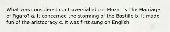 What was considered controversial about Mozart's The Marriage of Figaro? a. It concerned the storming of the Bastille b. It made fun of the aristocracy c. It was first sung on English