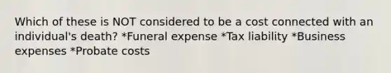 Which of these is NOT considered to be a cost connected with an individual's death? *Funeral expense *Tax liability *Business expenses *Probate costs