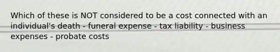 Which of these is NOT considered to be a cost connected with an individual's death - funeral expense - tax liability - business expenses - probate costs