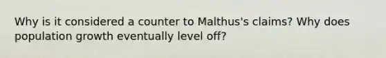 Why is it considered a counter to Malthus's claims? Why does population growth eventually level off?