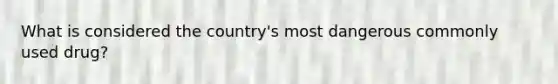 What is considered the country's most dangerous commonly used drug?