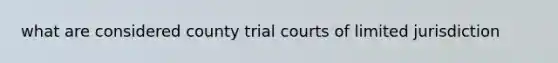 what are considered county trial courts of limited jurisdiction