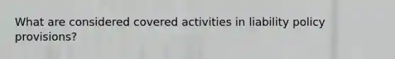 What are considered covered activities in liability policy provisions?