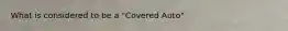 What is considered to be a "Covered Auto"