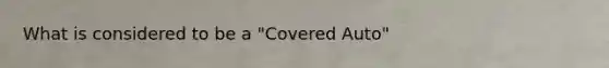 What is considered to be a "Covered Auto"