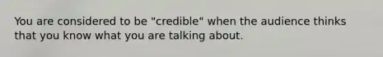 You are considered to be "credible" when the audience thinks that you know what you are talking about.