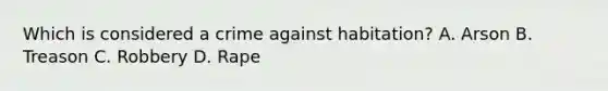 Which is considered a crime against habitation? A. Arson B. Treason C. Robbery D. Rape