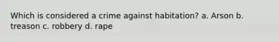 Which is considered a crime against habitation? a. Arson b. treason c. robbery d. rape