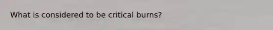 What is considered to be critical burns?