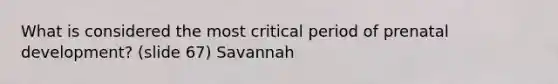 What is considered the most critical period of prenatal development? (slide 67) Savannah