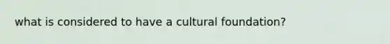 what is considered to have a cultural foundation?