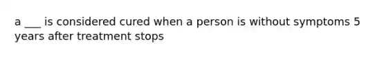 a ___ is considered cured when a person is without symptoms 5 years after treatment stops