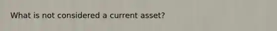 What is not considered a current asset?