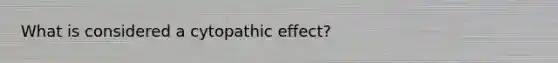 What is considered a cytopathic effect?