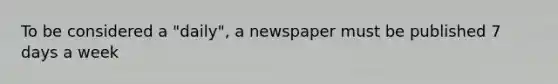 To be considered a "daily", a newspaper must be published 7 days a week