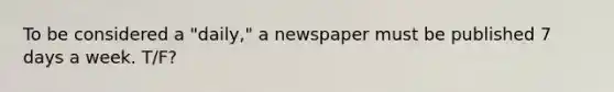 To be considered a "daily," a newspaper must be published 7 days a week. T/F?