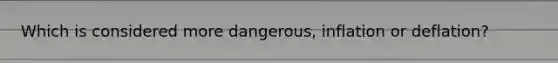 Which is considered more dangerous, inflation or deflation?