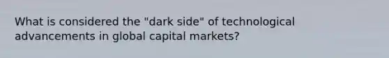 What is considered the "dark side" of technological advancements in global capital markets?