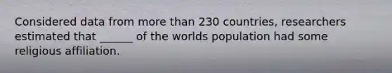 Considered data from more than 230 countries, researchers estimated that ______ of the worlds population had some religious affiliation.