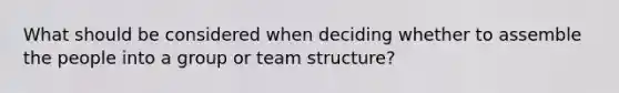 What should be considered when deciding whether to assemble the people into a group or team structure?