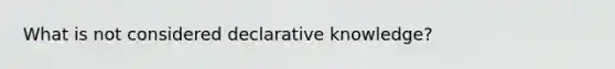 What is not considered declarative knowledge?