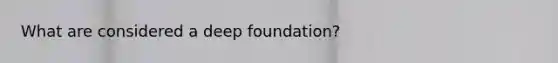 What are considered a deep foundation?