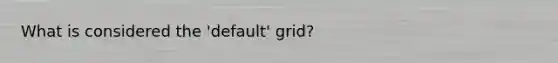 What is considered the 'default' grid?