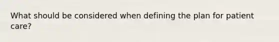 What should be considered when defining the plan for patient care?