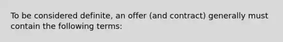 To be considered definite, an offer (and contract) generally must contain the following terms: