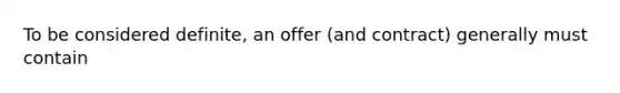 To be considered definite, an offer (and contract) generally must contain